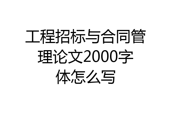 工程招标与合同管理论文2000字体怎么写