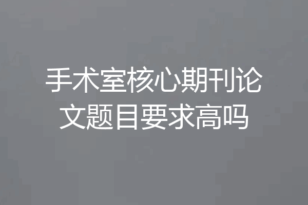手术室核心期刊论文题目要求高吗