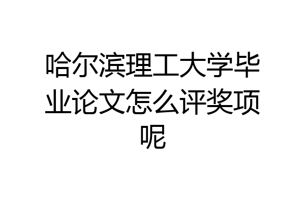 哈尔滨理工大学毕业论文怎么评奖项呢