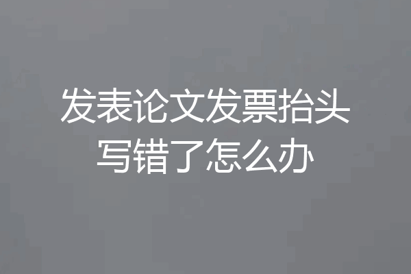 发表论文发票抬头写错了怎么办