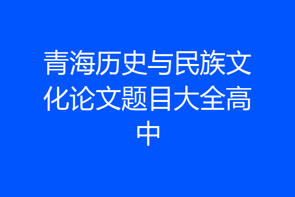 青海历史与民族文化论文题目大全高中