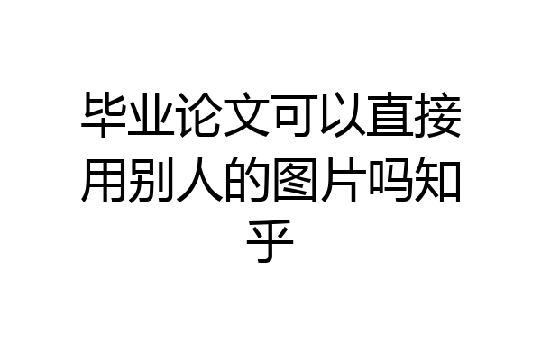 毕业论文可以直接用别人的图片吗知乎