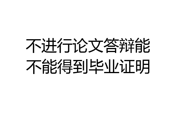不进行论文答辩能不能得到毕业证明