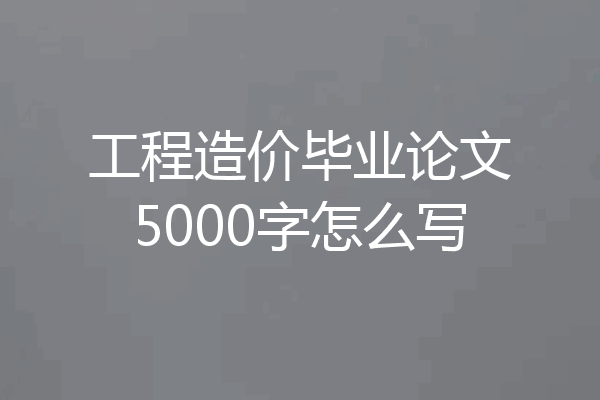 工程造价毕业论文5000字怎么写