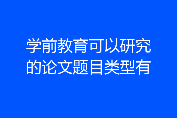 学前教育可以研究的论文题目类型有