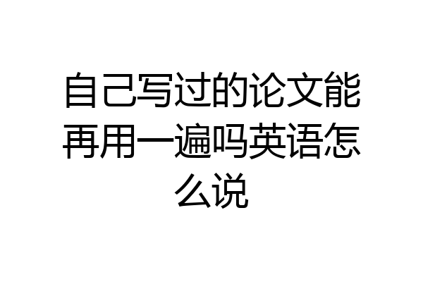 自己写过的论文能再用一遍吗英语怎么说