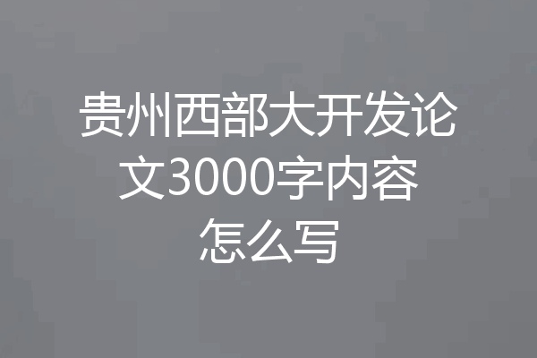 贵州西部大开发论文3000字内容怎么写