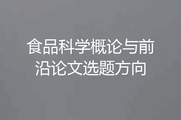 食品科学概论与前沿论文选题方向