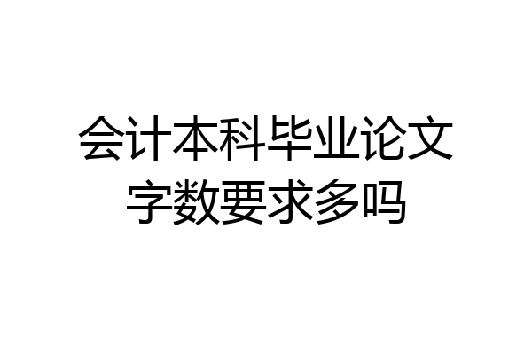 会计本科毕业论文字数要求多吗