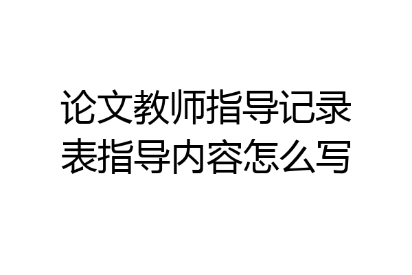 论文教师指导记录表指导内容怎么写