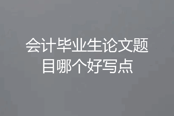 会计毕业生论文题目哪个好写点