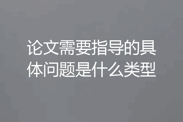 论文需要指导的具体问题是什么类型