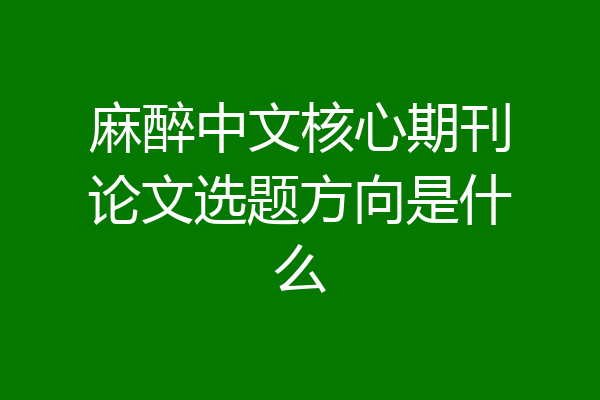 麻醉中文核心期刊论文选题方向是什么