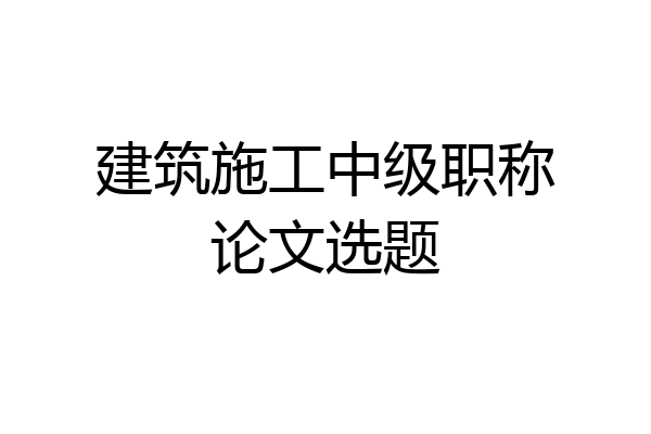 建筑施工中级职称论文选题