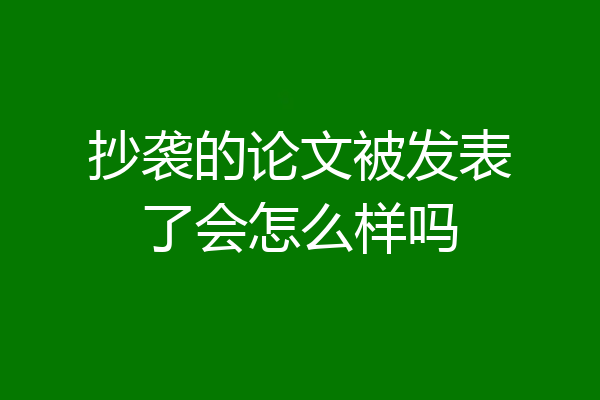 抄袭的论文被发表了会怎么样吗