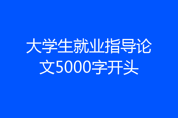 大学生就业指导论文5000字开头