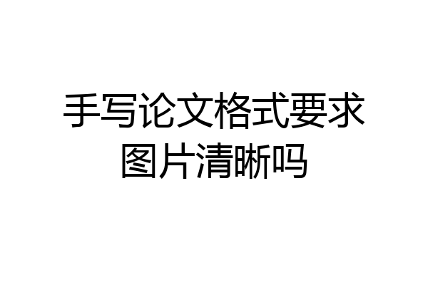 手写论文格式要求图片清晰吗