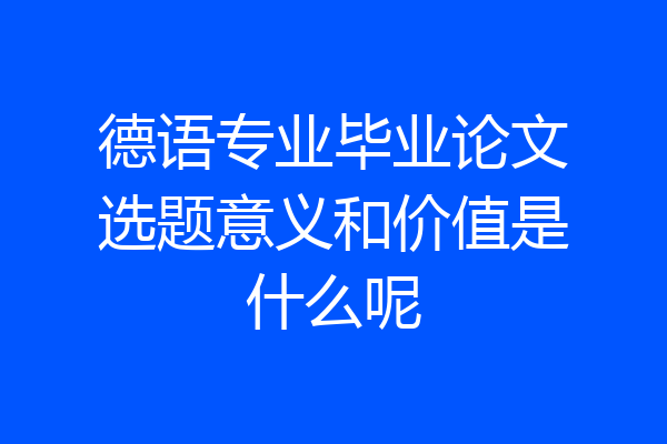 德语专业毕业论文选题意义和价值是什么呢