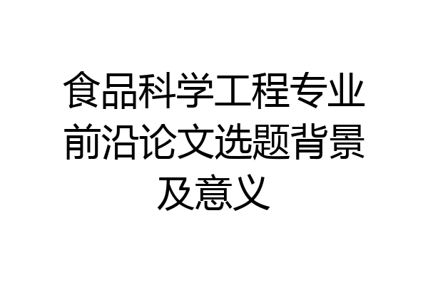 食品科学工程专业前沿论文选题背景及意义