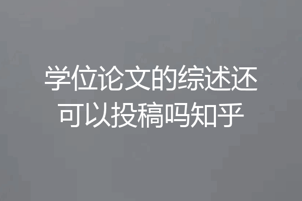 学位论文的综述还可以投稿吗知乎