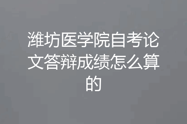 潍坊医学院自考论文答辩成绩怎么算的