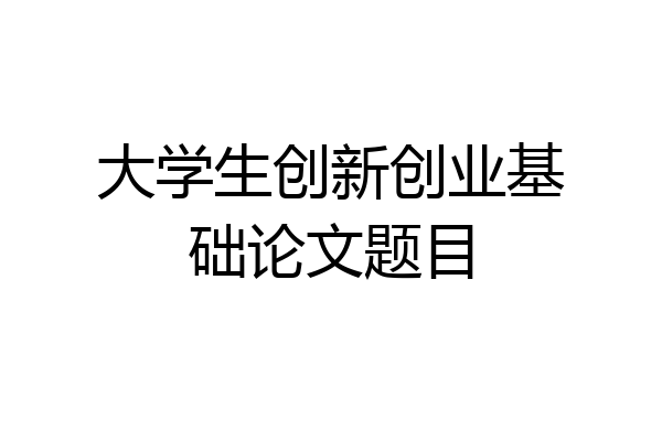 大学生创新创业基础论文题目