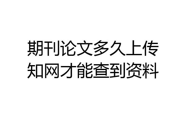 期刊论文多久上传知网才能查到资料