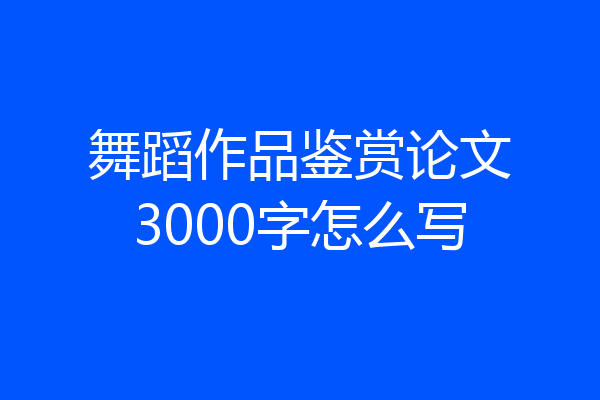 舞蹈作品鉴赏论文3000字怎么写