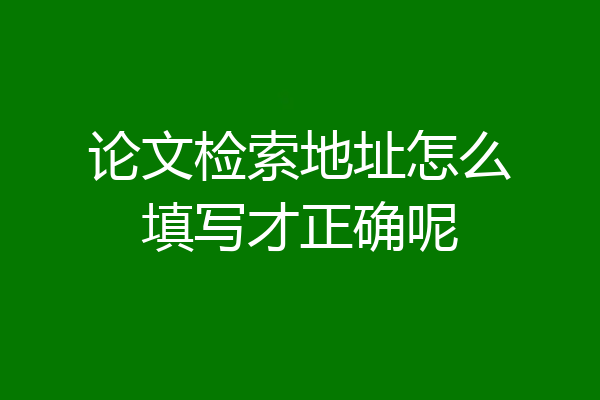 论文检索地址怎么填写才正确呢