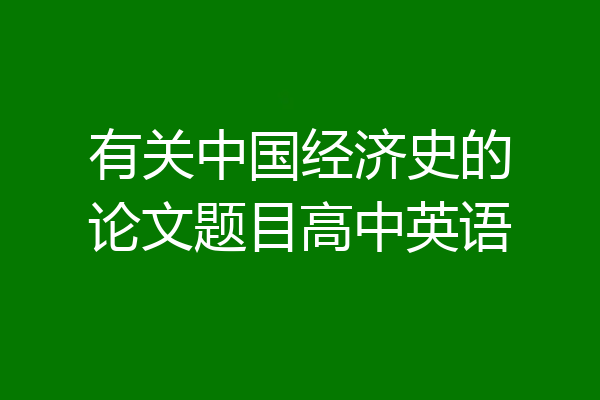 有关中国经济史的论文题目高中英语