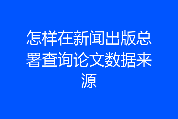 怎样在新闻出版总署查询论文数据来源
