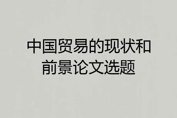 中国贸易的现状和前景论文选题
