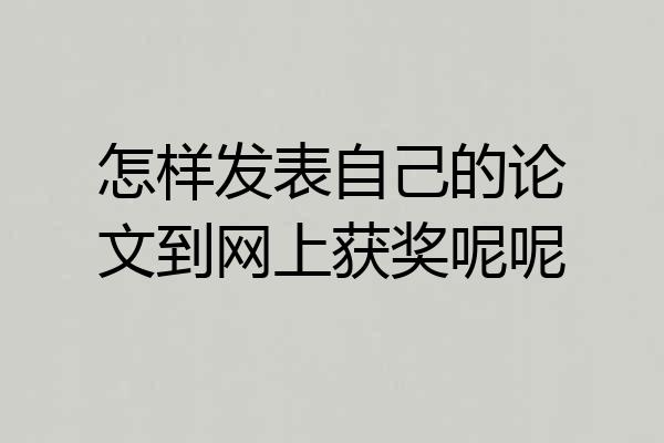 怎样发表自己的论文到网上获奖呢呢