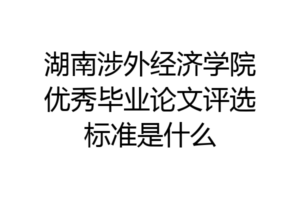 湖南涉外经济学院优秀毕业论文评选标准是什么