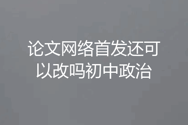 论文网络首发还可以改吗初中政治