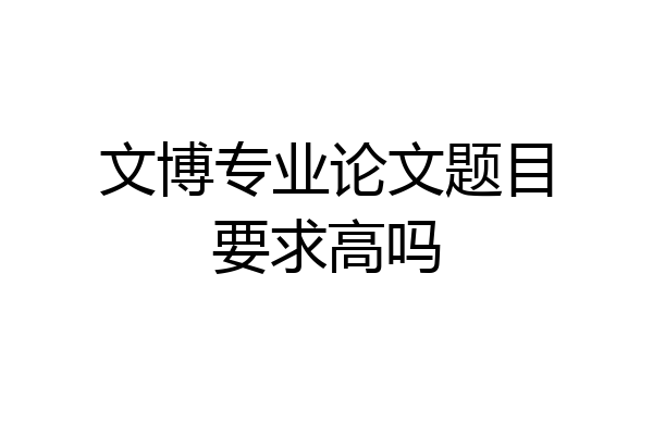 文博专业论文题目要求高吗
