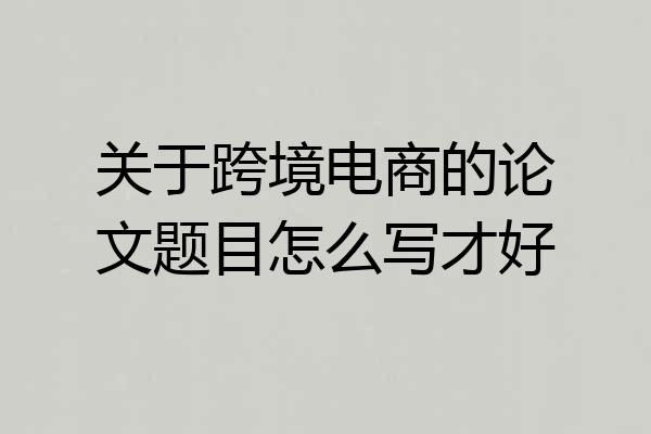 关于跨境电商的论文题目怎么写才好
