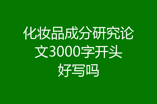 化妆品成分研究论文3000字开头好写吗