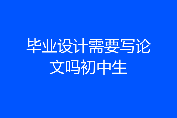 毕业设计需要写论文吗初中生