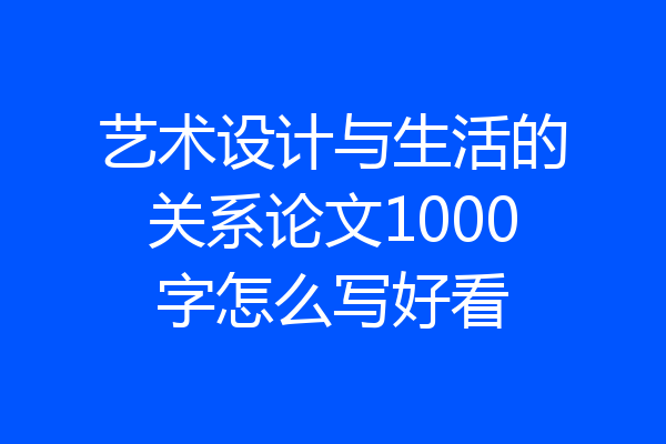 艺术设计与生活的关系论文1000字怎么写好看