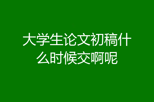 大学生论文初稿什么时候交啊呢