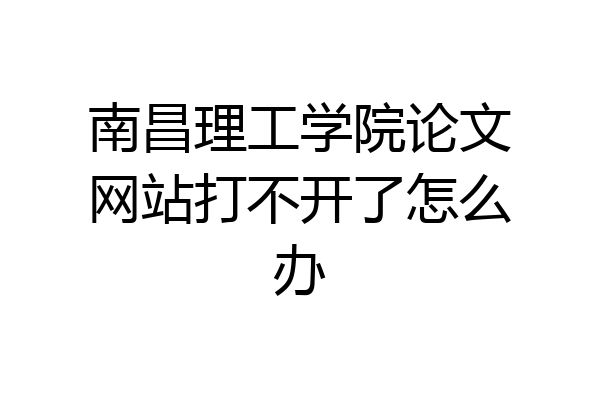 南昌理工学院论文网站打不开了怎么办