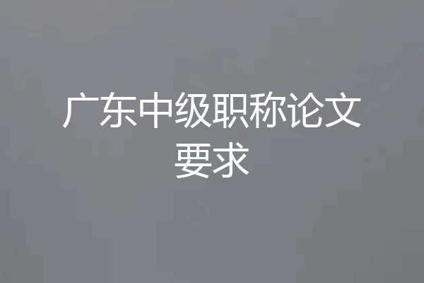 广东中级职称论文要求