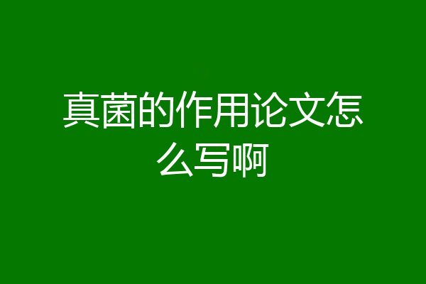 真菌的作用论文怎么写啊