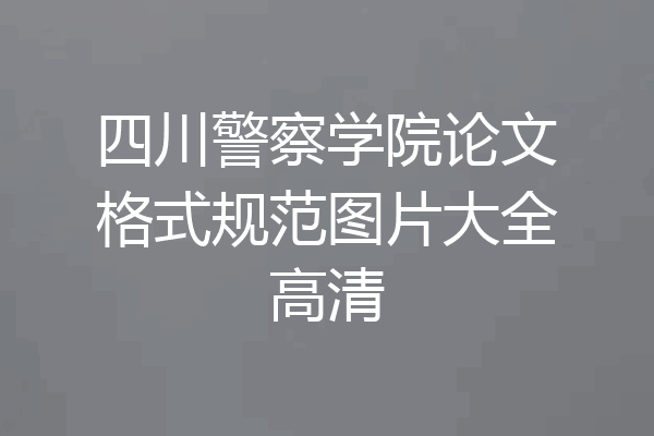 四川警察学院论文格式规范图片大全高清