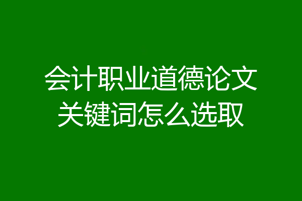 会计职业道德论文关键词怎么选取
