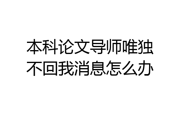 本科论文导师唯独不回我消息怎么办