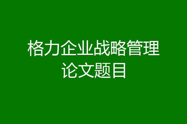 格力企业战略管理论文题目