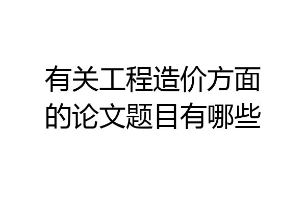 有关工程造价方面的论文题目有哪些