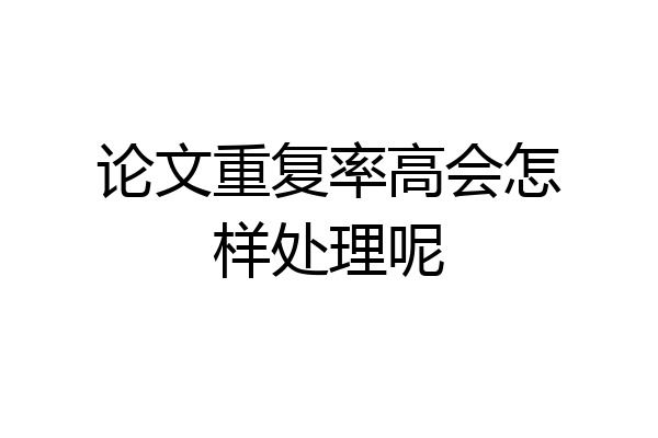 论文重复率高会怎样处理呢